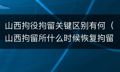山西拘役拘留关键区别有何（山西拘留所什么时候恢复拘留）