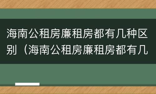 海南公租房廉租房都有几种区别（海南公租房廉租房都有几种区别呢）