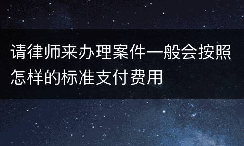 请律师来办理案件一般会按照怎样的标准支付费用