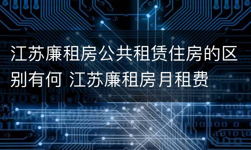 江苏廉租房公共租赁住房的区别有何 江苏廉租房月租费