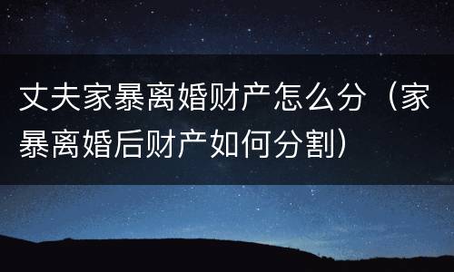 丈夫家暴离婚财产怎么分（家暴离婚后财产如何分割）