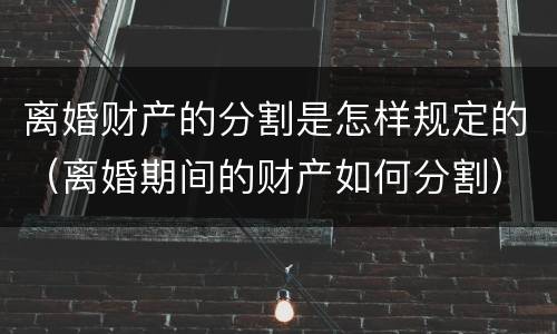 离婚财产的分割是怎样规定的（离婚期间的财产如何分割）