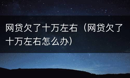 网贷欠了十万左右（网贷欠了十万左右怎么办）