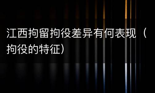 江西拘留拘役差异有何表现（拘役的特征）
