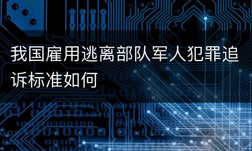 我国雇用逃离部队军人犯罪追诉标准如何