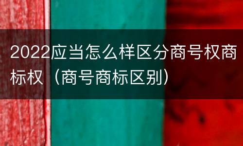 2022应当怎么样区分商号权商标权（商号商标区别）