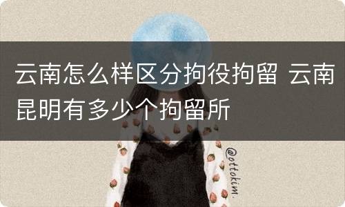 云南怎么样区分拘役拘留 云南昆明有多少个拘留所