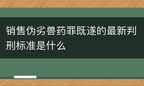 销售伪劣兽药罪既遂的最新判刑标准是什么