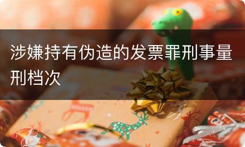 涉嫌持有伪造的发票罪刑事量刑档次