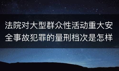 法院对大型群众性活动重大安全事故犯罪的量刑档次是怎样的