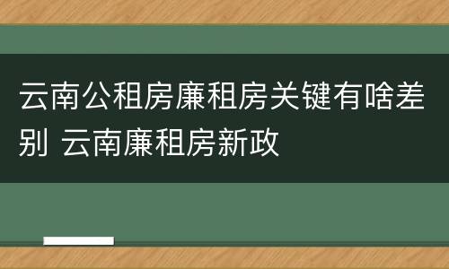 云南公租房廉租房关键有啥差别 云南廉租房新政