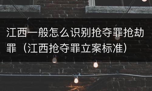 江西一般怎么识别抢夺罪抢劫罪（江西抢夺罪立案标准）