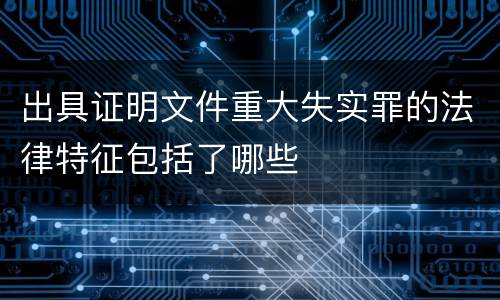 出具证明文件重大失实罪的法律特征包括了哪些