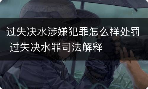 过失决水涉嫌犯罪怎么样处罚 过失决水罪司法解释