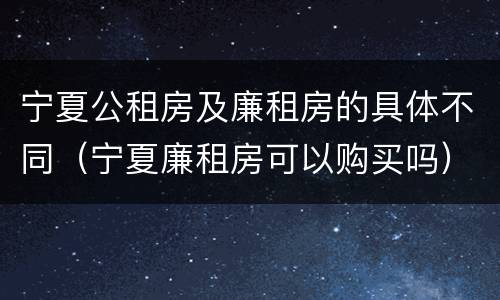宁夏公租房及廉租房的具体不同（宁夏廉租房可以购买吗）