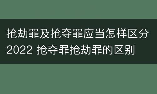 抢劫罪及抢夺罪应当怎样区分2022 抢夺罪抢劫罪的区别