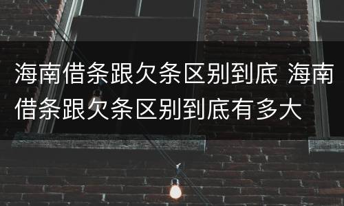 海南借条跟欠条区别到底 海南借条跟欠条区别到底有多大