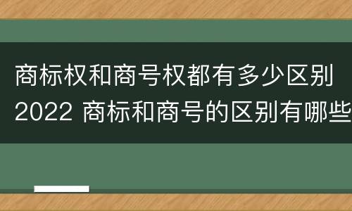 商标权和商号权都有多少区别2022 商标和商号的区别有哪些?