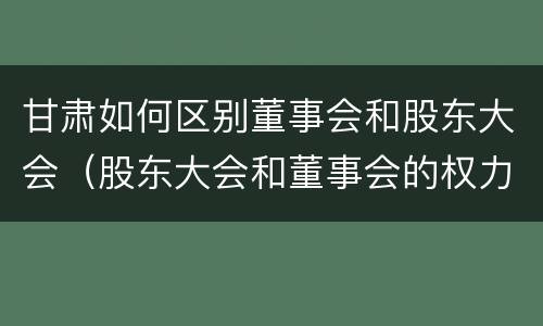 甘肃如何区别董事会和股东大会（股东大会和董事会的权力边界）