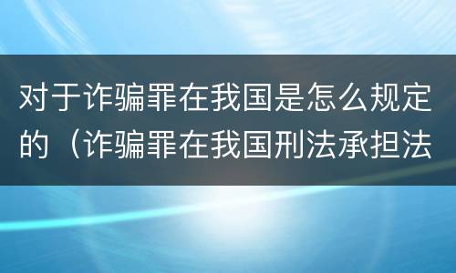对于诈骗罪在我国是怎么规定的（诈骗罪在我国刑法承担法律后果是什么）