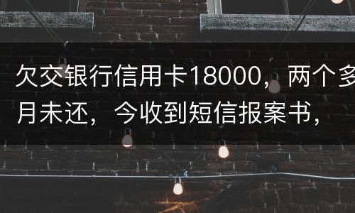 欠交银行信用卡18000，两个多月未还，今收到短信报案书，这是真的吗
