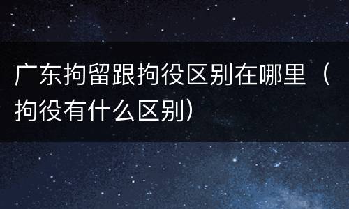 广东拘留跟拘役区别在哪里（拘役有什么区别）