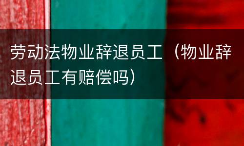 劳动法物业辞退员工（物业辞退员工有赔偿吗）