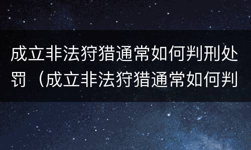 成立非法狩猎通常如何判刑处罚（成立非法狩猎通常如何判刑处罚标准）