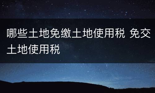 哪些土地免缴土地使用税 免交土地使用税