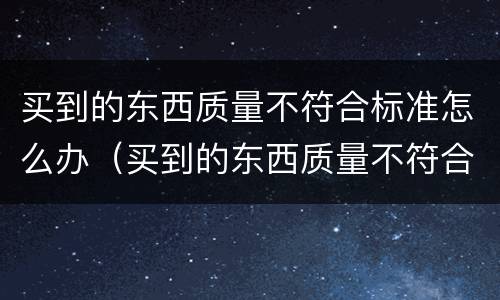买到的东西质量不符合标准怎么办（买到的东西质量不符合标准怎么办理退货）