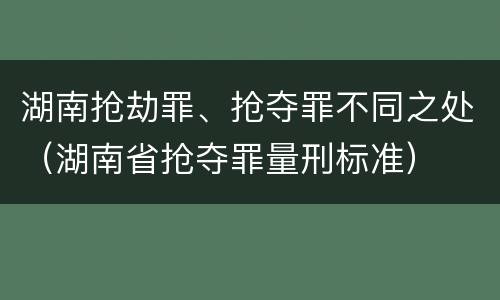 湖南抢劫罪、抢夺罪不同之处（湖南省抢夺罪量刑标准）