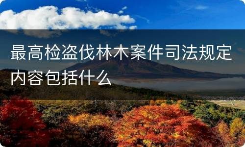 最高检盗伐林木案件司法规定内容包括什么
