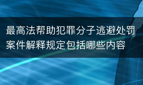 最高法帮助犯罪分子逃避处罚案件解释规定包括哪些内容