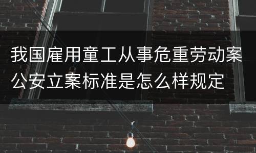 我国雇用童工从事危重劳动案公安立案标准是怎么样规定