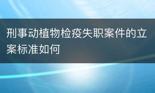 刑事动植物检疫失职案件的立案标准如何