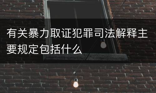 有关暴力取证犯罪司法解释主要规定包括什么