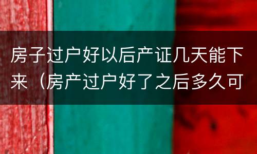 房子过户好以后产证几天能下来（房产过户好了之后多久可以拿产证）