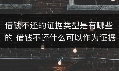借钱不还的证据类型是有哪些的 借钱不还什么可以作为证据