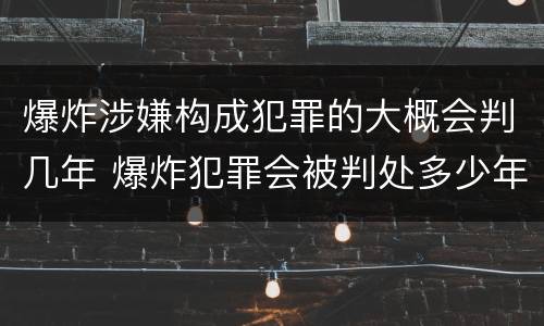 爆炸涉嫌构成犯罪的大概会判几年 爆炸犯罪会被判处多少年
