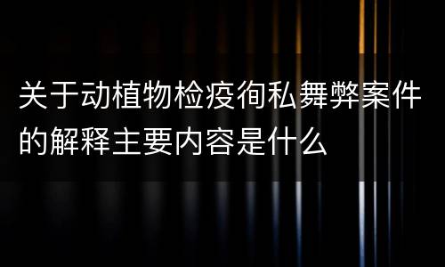 关于动植物检疫徇私舞弊案件的解释主要内容是什么