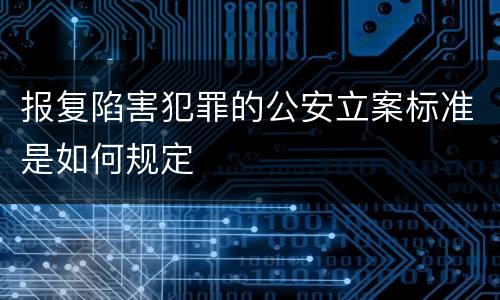 报复陷害犯罪的公安立案标准是如何规定