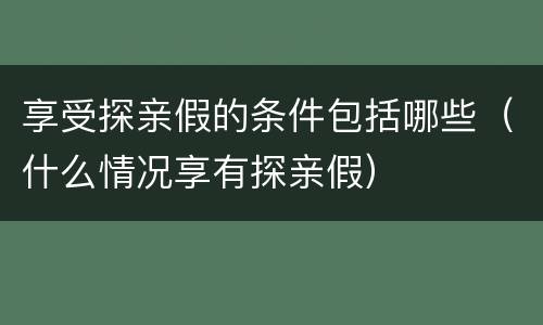 享受探亲假的条件包括哪些（什么情况享有探亲假）