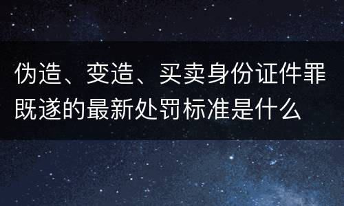 伪造、变造、买卖身份证件罪既遂的最新处罚标准是什么