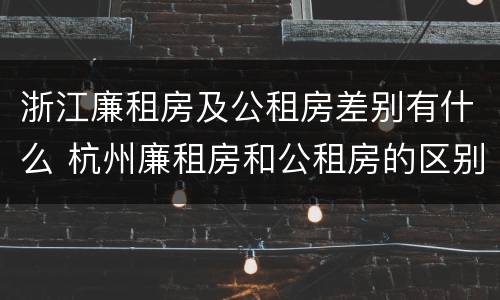 浙江廉租房及公租房差别有什么 杭州廉租房和公租房的区别