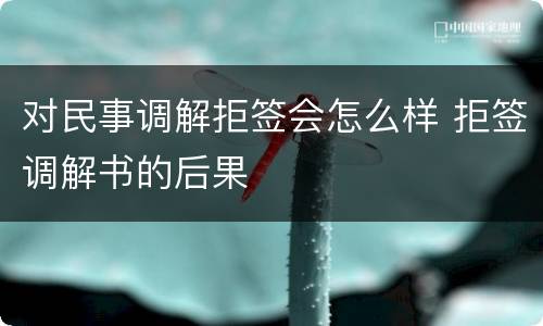 对民事调解拒签会怎么样 拒签调解书的后果