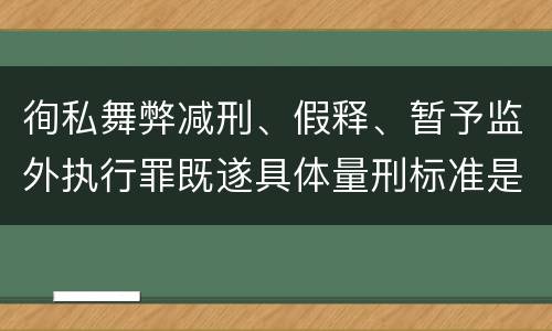 徇私舞弊减刑、假释、暂予监外执行罪既遂具体量刑标准是什么
