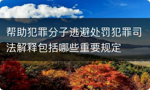 帮助犯罪分子逃避处罚犯罪司法解释包括哪些重要规定