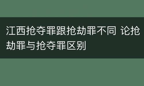 江西抢夺罪跟抢劫罪不同 论抢劫罪与抢夺罪区别
