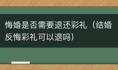 悔婚是否需要退还彩礼（结婚反悔彩礼可以退吗）