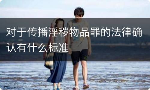 对于传播淫秽物品罪的法律确认有什么标准